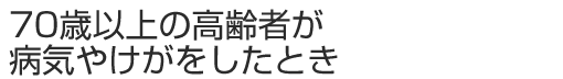 70歳以上の高齢者が病気やけがをしたとき