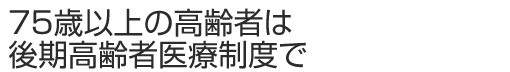 75歳以上の高齢者は後期高齢者医療制度で